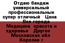 Отдаю бандаж универсальный профессиональные супер отличный › Цена ­ 900 - Все города Медицина, красота и здоровье » Другое   . Московская обл.,Королев г.